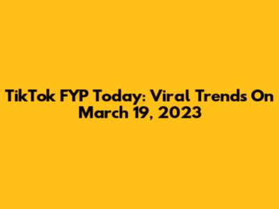 TikTok FYP Today: Viral Trends On March 19, 2023