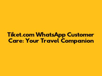 Tiket.com WhatsApp Customer Care: Your Travel Companion