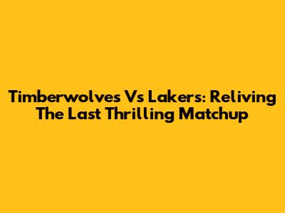 Timberwolves Vs Lakers: Reliving The Last Thrilling Matchup