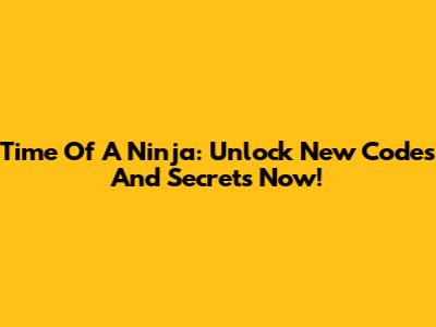 Time Of A Ninja: Unlock New Codes And Secrets Now!
