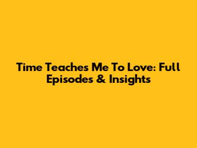 Time Teaches Me To Love: Full Episodes & Insights