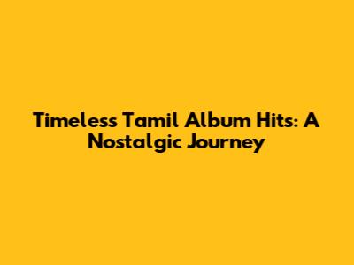 Timeless Tamil Album Hits: A Nostalgic Journey