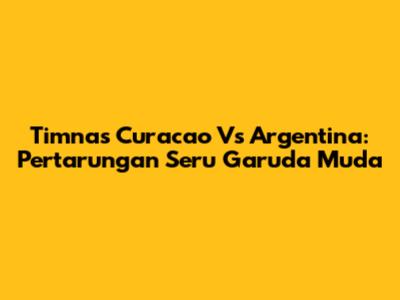 Timnas Curacao Vs Argentina: Pertarungan Seru Garuda Muda
