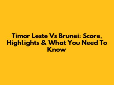 Timor Leste Vs Brunei: Score, Highlights & What You Need To Know