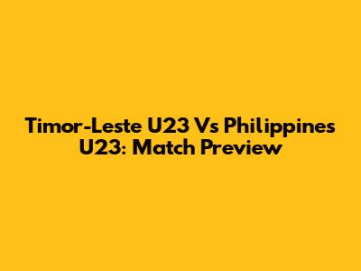 Timor-Leste U23 Vs Philippines U23: Match Preview