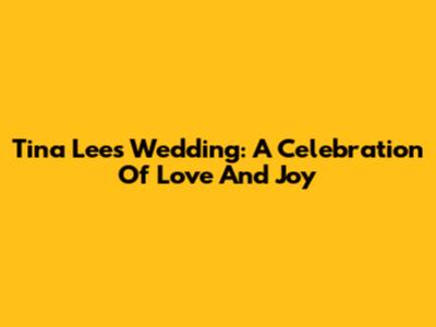 Tina Lee's Wedding: A Celebration Of Love And Joy
