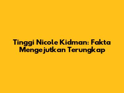 Tinggi Nicole Kidman: Fakta Mengejutkan Terungkap