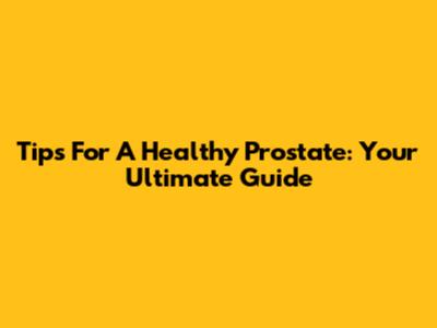 Tips For A Healthy Prostate: Your Ultimate Guide