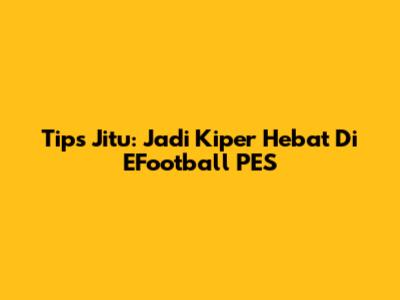 Tips Jitu: Jadi Kiper Hebat Di EFootball PES