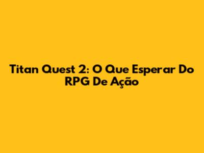 Titan Quest 2: O Que Esperar Do RPG De Ação