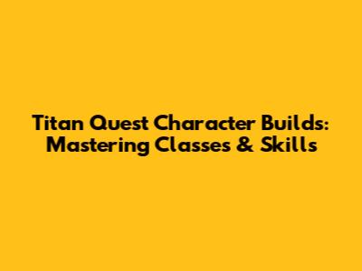 Titan Quest Character Builds: Mastering Classes & Skills