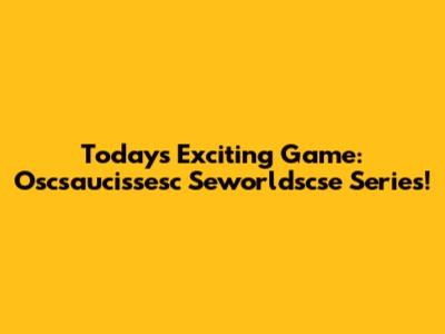 Today's Exciting Game: Oscsaucissesc Seworldscse Series!