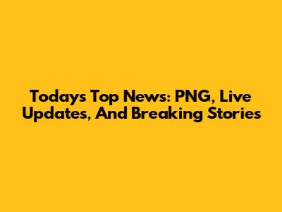 Today's Top News: PNG, Live Updates, And Breaking Stories