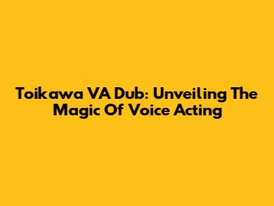Toikawa VA Dub: Unveiling The Magic Of Voice Acting