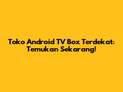 Toko Android TV Box Terdekat: Temukan Sekarang!