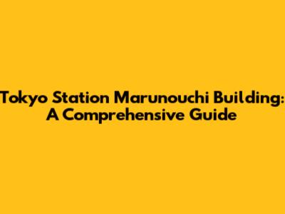 Tokyo Station Marunouchi Building: A Comprehensive Guide