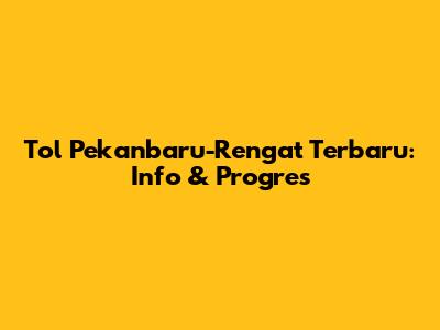 Tol Pekanbaru-Rengat Terbaru: Info & Progres