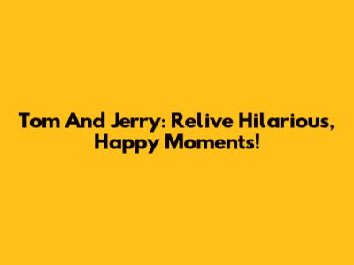 Tom And Jerry: Relive Hilarious, Happy Moments!