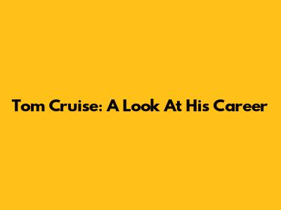 Tom Cruise: A Look At His Career