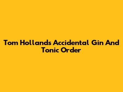 Tom Holland's Accidental Gin And Tonic Order