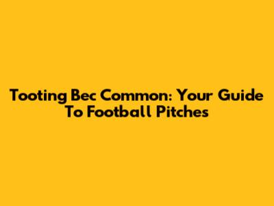 Tooting Bec Common: Your Guide To Football Pitches