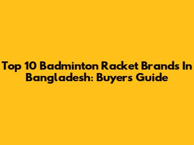 Top 10 Badminton Racket Brands In Bangladesh: Buyer's Guide