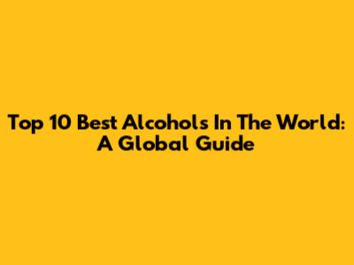 Top 10 Best Alcohols In The World: A Global Guide