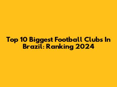 Top 10 Biggest Football Clubs In Brazil: Ranking 2024