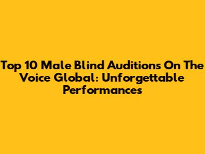 Top 10 Male Blind Auditions On The Voice Global: Unforgettable Performances