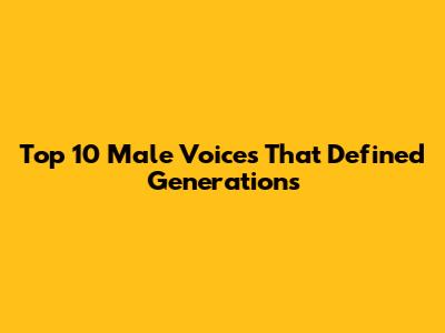 Top 10 Male Voices That Defined Generations