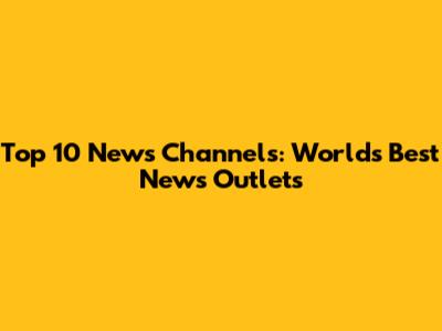 Top 10 News Channels: World's Best News Outlets