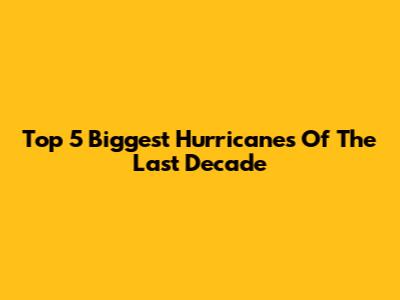 Top 5 Biggest Hurricanes Of The Last Decade