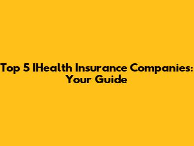 Top 5 IHealth Insurance Companies: Your Guide