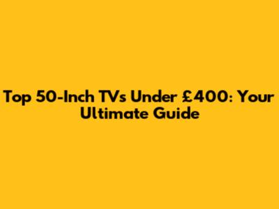 Top 50-Inch TVs Under £400: Your Ultimate Guide