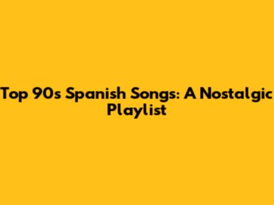 Top 90s Spanish Songs: A Nostalgic Playlist