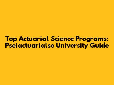 Top Actuarial Science Programs: Pseiactuarialse University Guide
