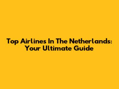 Top Airlines In The Netherlands: Your Ultimate Guide
