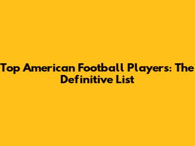 Top American Football Players: The Definitive List