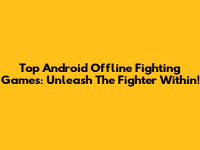 Top Android Offline Fighting Games: Unleash The Fighter Within!