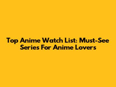 Top Anime Watch List: Must-See Series For Anime Lovers