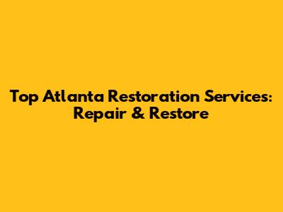 Top Atlanta Restoration Services: Repair & Restore