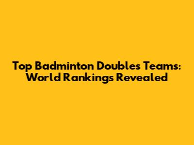 Top Badminton Doubles Teams: World Rankings Revealed