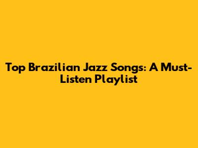 Top Brazilian Jazz Songs: A Must-Listen Playlist