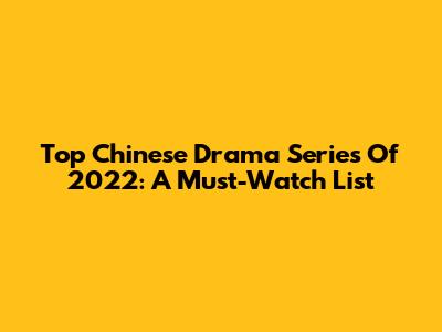Top Chinese Drama Series Of 2022: A Must-Watch List