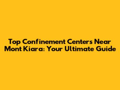 Top Confinement Centers Near Mont Kiara: Your Ultimate Guide