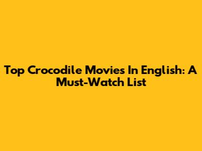 Top Crocodile Movies In English: A Must-Watch List