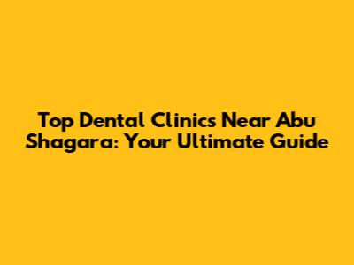 Top Dental Clinics Near Abu Shagara: Your Ultimate Guide