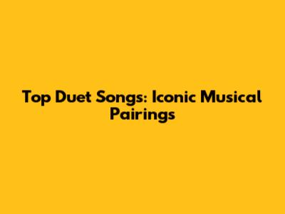 Top Duet Songs: Iconic Musical Pairings