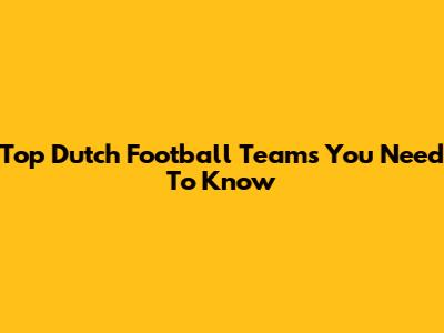 Top Dutch Football Teams You Need To Know