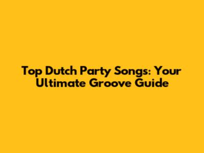 Top Dutch Party Songs: Your Ultimate Groove Guide